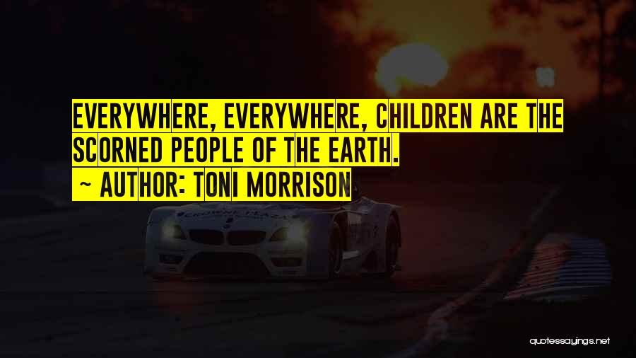 Toni Morrison Quotes: Everywhere, Everywhere, Children Are The Scorned People Of The Earth.