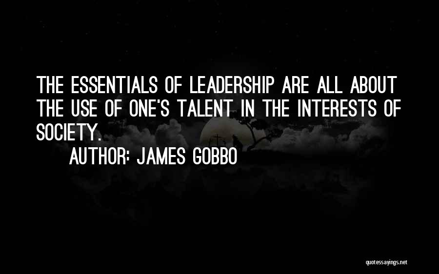 James Gobbo Quotes: The Essentials Of Leadership Are All About The Use Of One's Talent In The Interests Of Society.