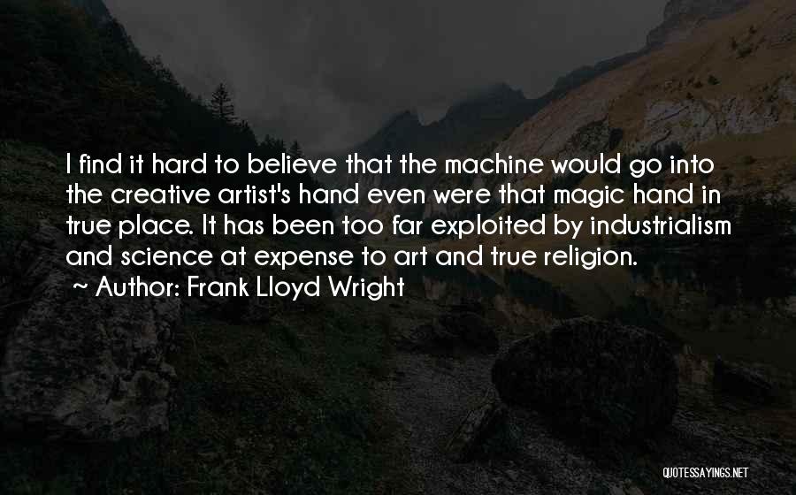 Frank Lloyd Wright Quotes: I Find It Hard To Believe That The Machine Would Go Into The Creative Artist's Hand Even Were That Magic