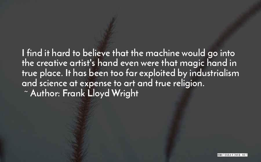 Frank Lloyd Wright Quotes: I Find It Hard To Believe That The Machine Would Go Into The Creative Artist's Hand Even Were That Magic