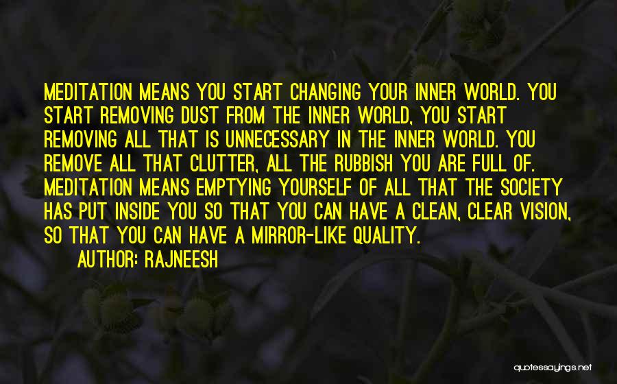 Rajneesh Quotes: Meditation Means You Start Changing Your Inner World. You Start Removing Dust From The Inner World, You Start Removing All