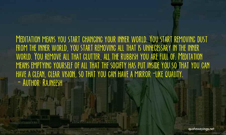 Rajneesh Quotes: Meditation Means You Start Changing Your Inner World. You Start Removing Dust From The Inner World, You Start Removing All