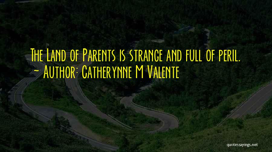 Catherynne M Valente Quotes: The Land Of Parents Is Strange And Full Of Peril.