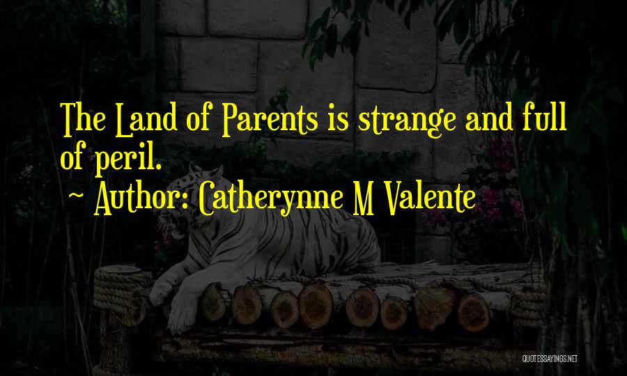 Catherynne M Valente Quotes: The Land Of Parents Is Strange And Full Of Peril.