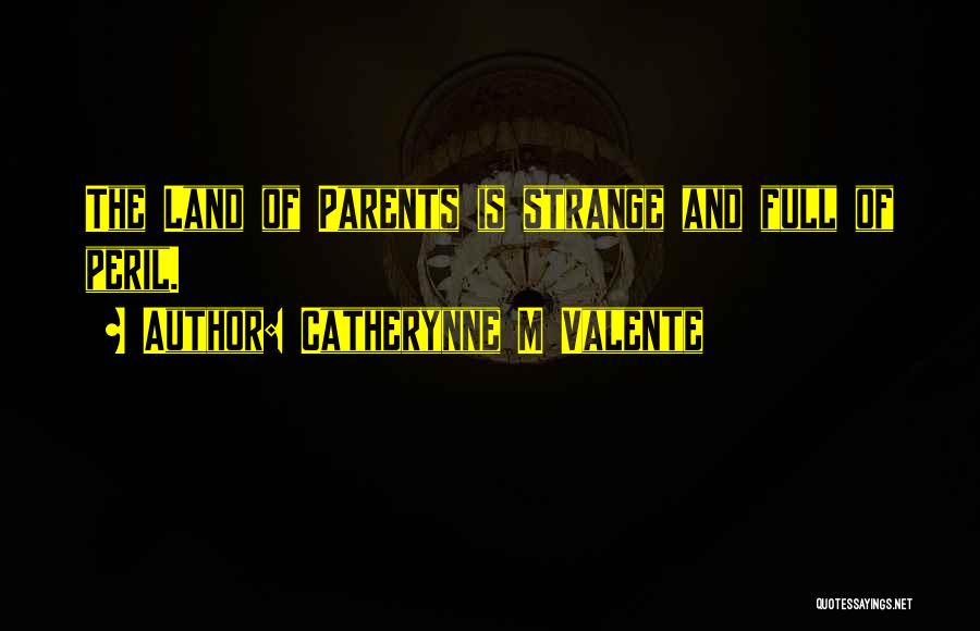 Catherynne M Valente Quotes: The Land Of Parents Is Strange And Full Of Peril.