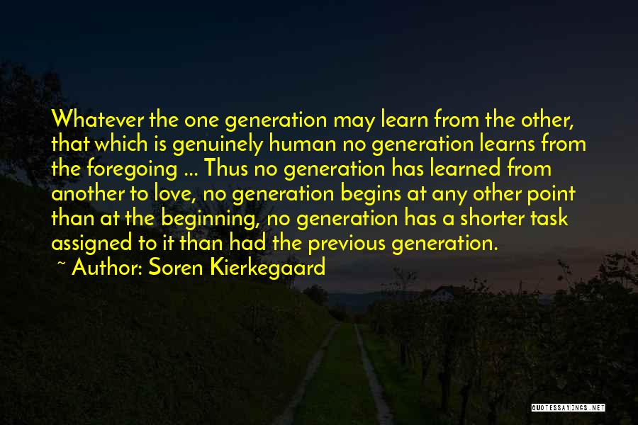 Soren Kierkegaard Quotes: Whatever The One Generation May Learn From The Other, That Which Is Genuinely Human No Generation Learns From The Foregoing