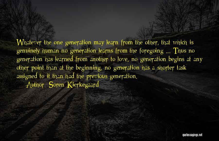 Soren Kierkegaard Quotes: Whatever The One Generation May Learn From The Other, That Which Is Genuinely Human No Generation Learns From The Foregoing