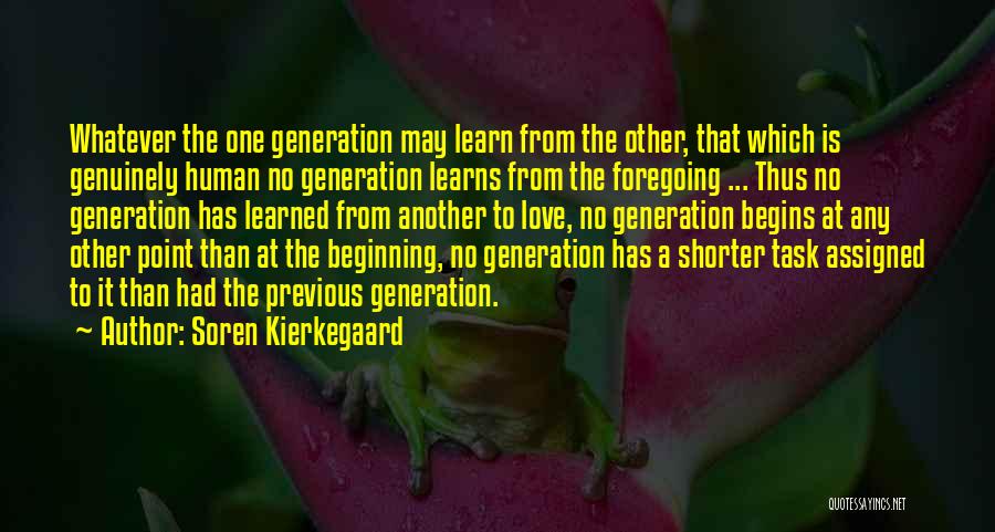 Soren Kierkegaard Quotes: Whatever The One Generation May Learn From The Other, That Which Is Genuinely Human No Generation Learns From The Foregoing