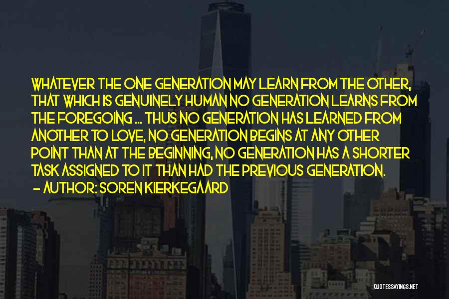 Soren Kierkegaard Quotes: Whatever The One Generation May Learn From The Other, That Which Is Genuinely Human No Generation Learns From The Foregoing