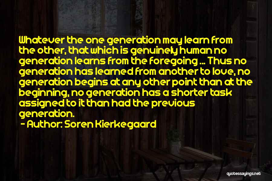 Soren Kierkegaard Quotes: Whatever The One Generation May Learn From The Other, That Which Is Genuinely Human No Generation Learns From The Foregoing