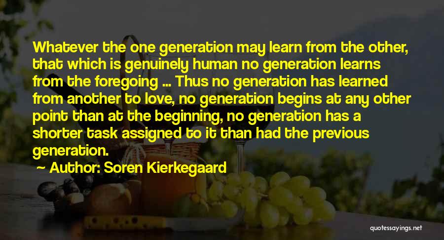 Soren Kierkegaard Quotes: Whatever The One Generation May Learn From The Other, That Which Is Genuinely Human No Generation Learns From The Foregoing