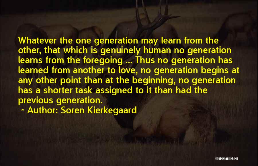 Soren Kierkegaard Quotes: Whatever The One Generation May Learn From The Other, That Which Is Genuinely Human No Generation Learns From The Foregoing