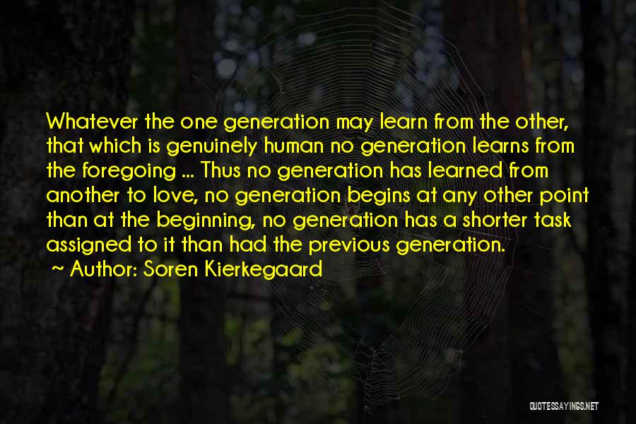 Soren Kierkegaard Quotes: Whatever The One Generation May Learn From The Other, That Which Is Genuinely Human No Generation Learns From The Foregoing