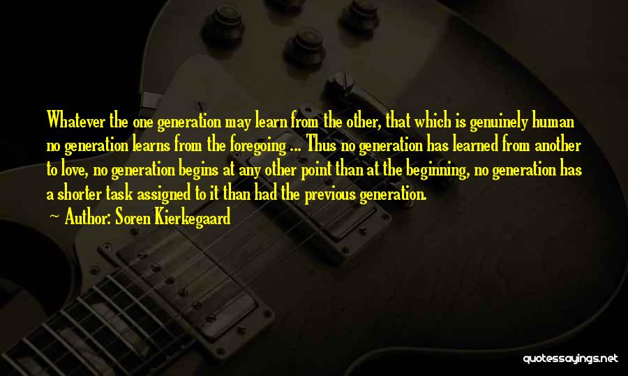 Soren Kierkegaard Quotes: Whatever The One Generation May Learn From The Other, That Which Is Genuinely Human No Generation Learns From The Foregoing