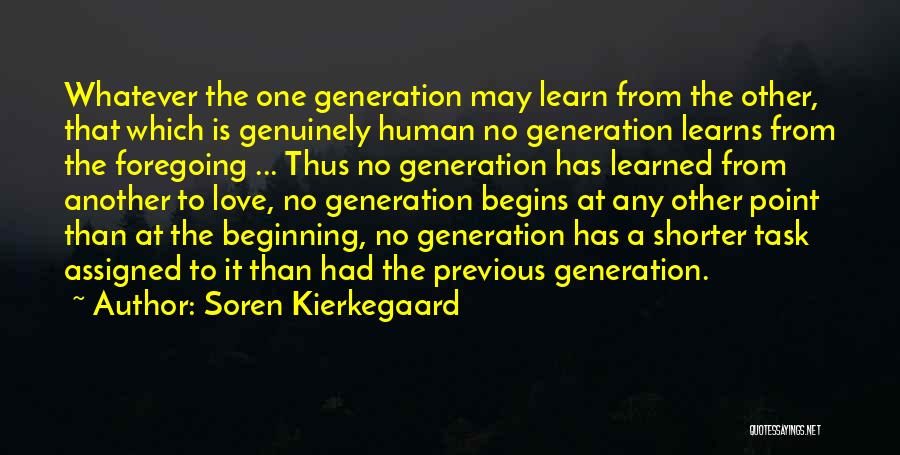 Soren Kierkegaard Quotes: Whatever The One Generation May Learn From The Other, That Which Is Genuinely Human No Generation Learns From The Foregoing