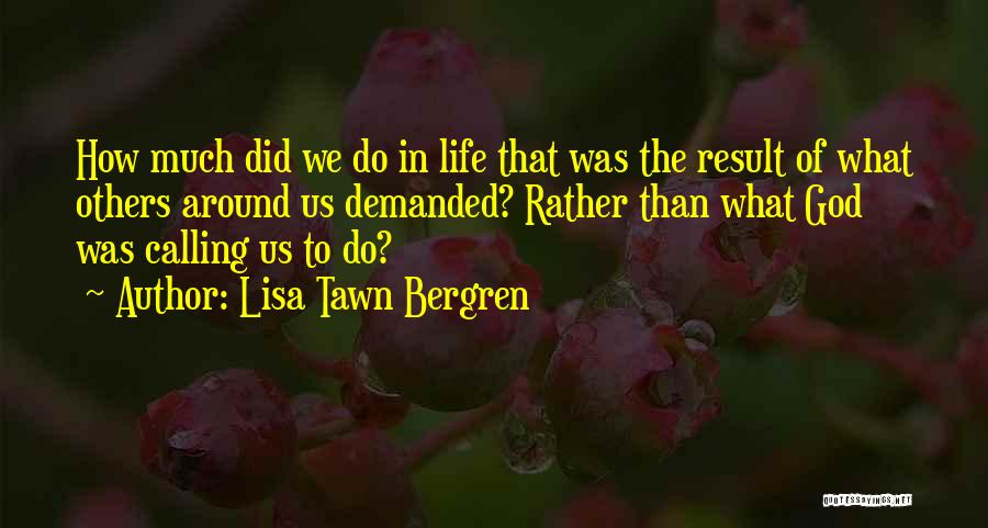 Lisa Tawn Bergren Quotes: How Much Did We Do In Life That Was The Result Of What Others Around Us Demanded? Rather Than What