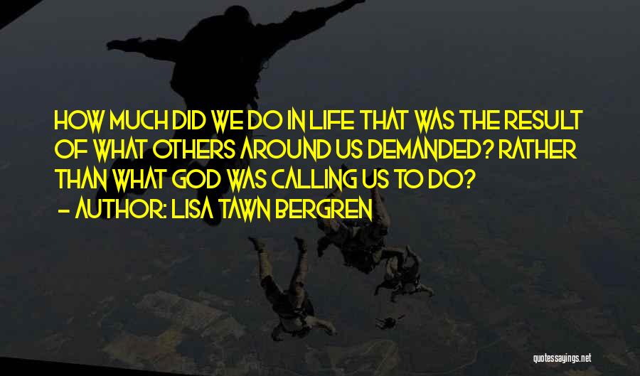 Lisa Tawn Bergren Quotes: How Much Did We Do In Life That Was The Result Of What Others Around Us Demanded? Rather Than What