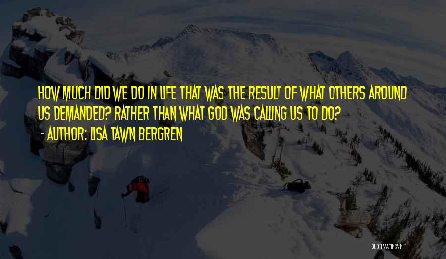 Lisa Tawn Bergren Quotes: How Much Did We Do In Life That Was The Result Of What Others Around Us Demanded? Rather Than What