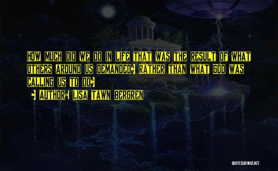 Lisa Tawn Bergren Quotes: How Much Did We Do In Life That Was The Result Of What Others Around Us Demanded? Rather Than What