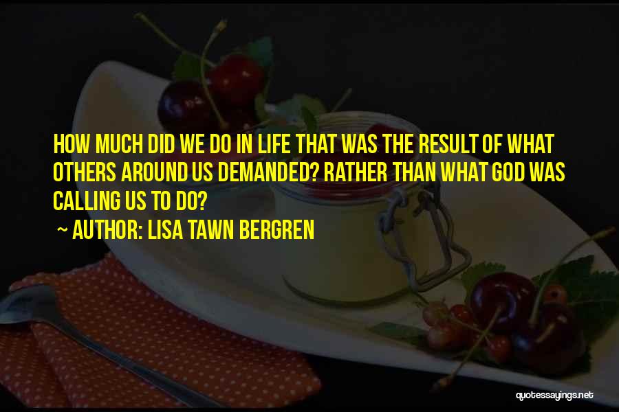 Lisa Tawn Bergren Quotes: How Much Did We Do In Life That Was The Result Of What Others Around Us Demanded? Rather Than What