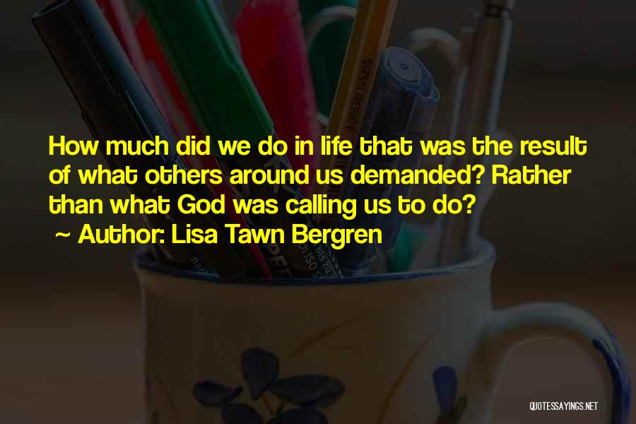 Lisa Tawn Bergren Quotes: How Much Did We Do In Life That Was The Result Of What Others Around Us Demanded? Rather Than What