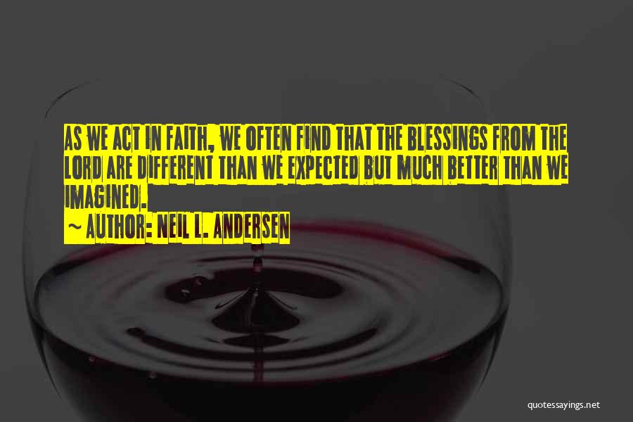 Neil L. Andersen Quotes: As We Act In Faith, We Often Find That The Blessings From The Lord Are Different Than We Expected But