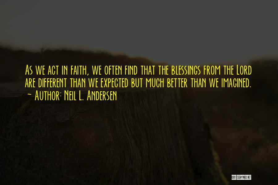 Neil L. Andersen Quotes: As We Act In Faith, We Often Find That The Blessings From The Lord Are Different Than We Expected But