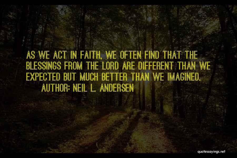 Neil L. Andersen Quotes: As We Act In Faith, We Often Find That The Blessings From The Lord Are Different Than We Expected But