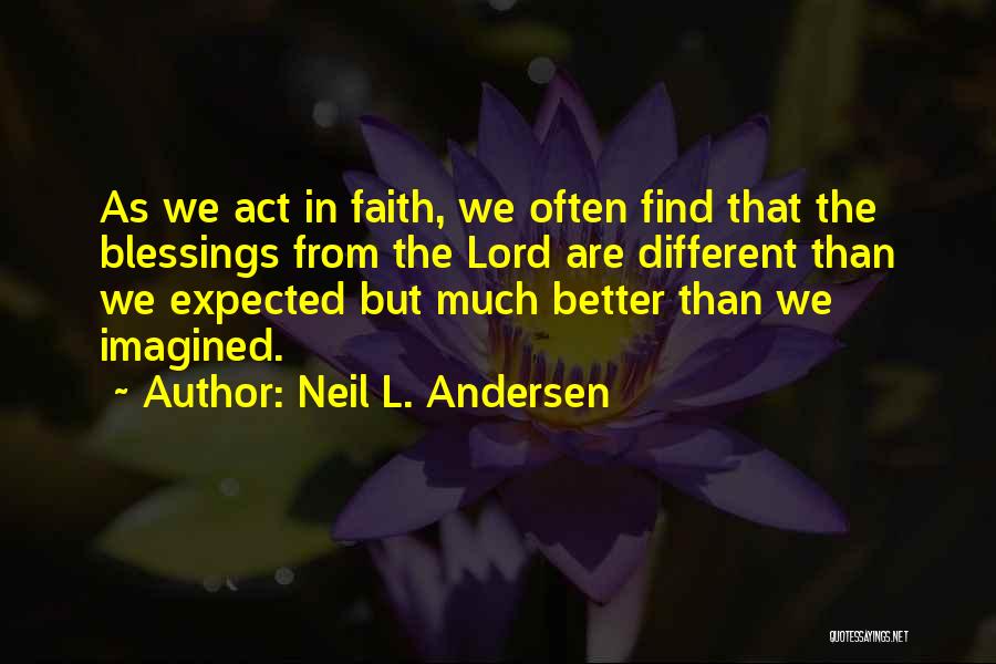 Neil L. Andersen Quotes: As We Act In Faith, We Often Find That The Blessings From The Lord Are Different Than We Expected But