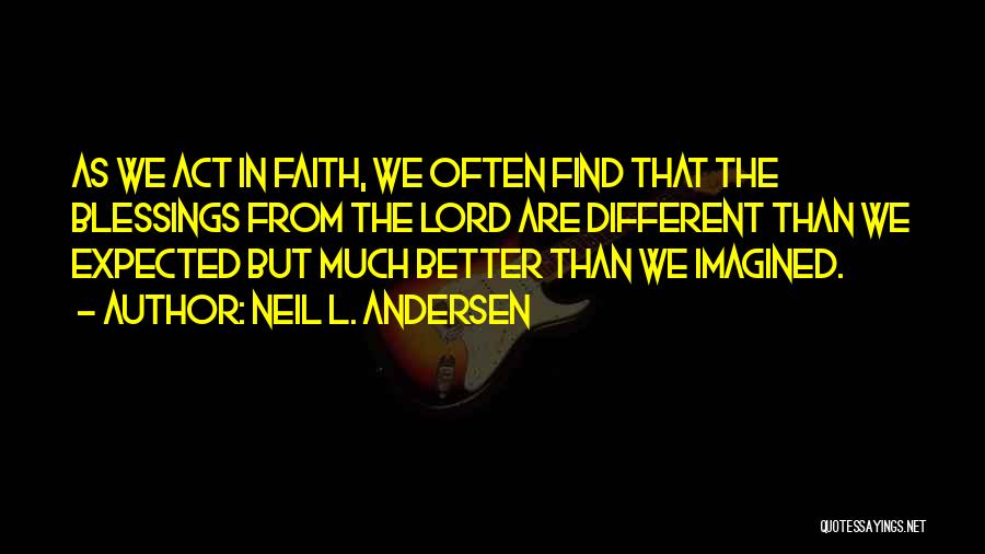 Neil L. Andersen Quotes: As We Act In Faith, We Often Find That The Blessings From The Lord Are Different Than We Expected But