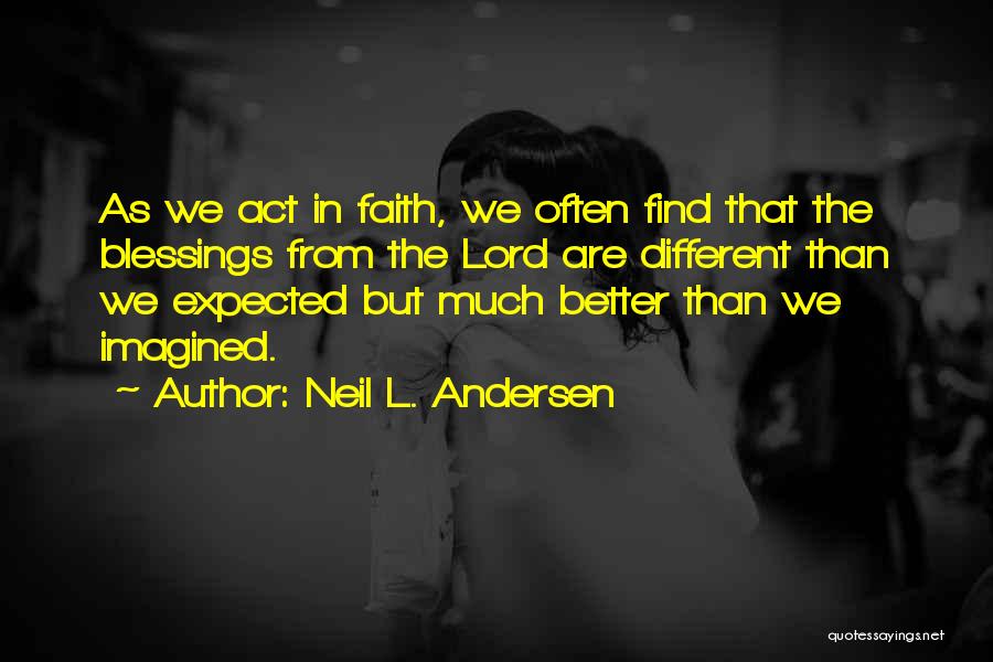 Neil L. Andersen Quotes: As We Act In Faith, We Often Find That The Blessings From The Lord Are Different Than We Expected But