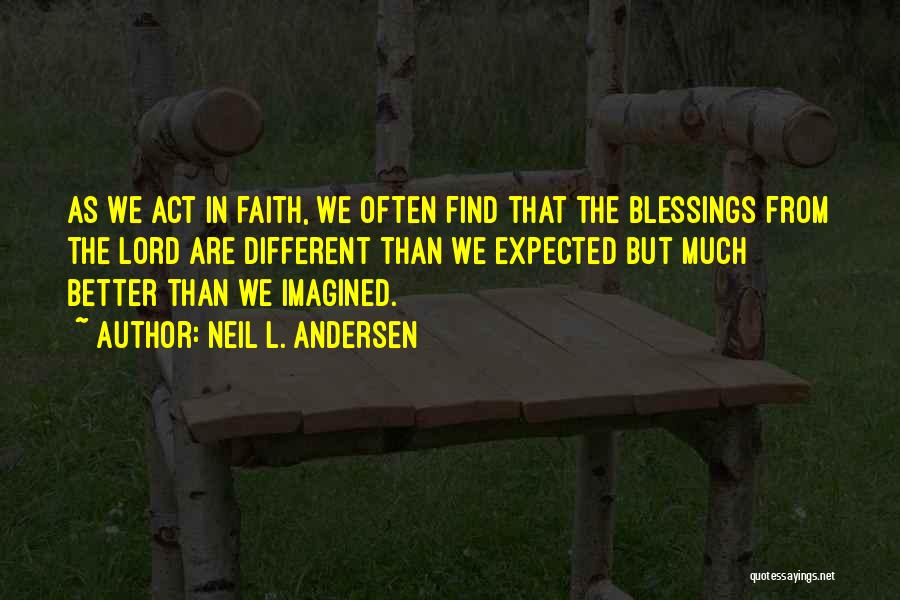Neil L. Andersen Quotes: As We Act In Faith, We Often Find That The Blessings From The Lord Are Different Than We Expected But