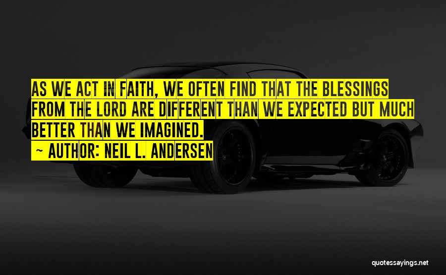 Neil L. Andersen Quotes: As We Act In Faith, We Often Find That The Blessings From The Lord Are Different Than We Expected But