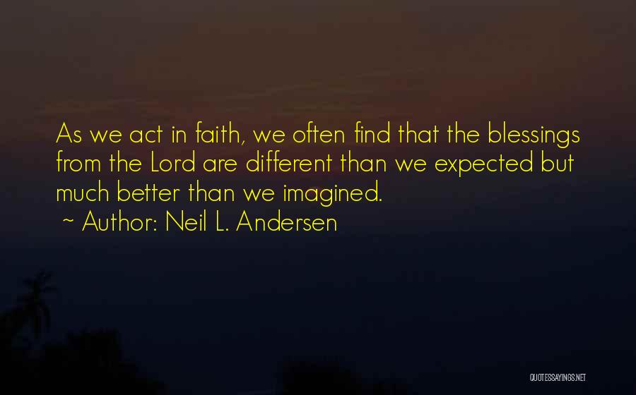Neil L. Andersen Quotes: As We Act In Faith, We Often Find That The Blessings From The Lord Are Different Than We Expected But