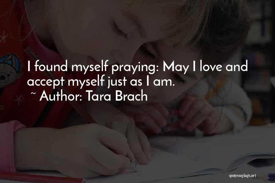 Tara Brach Quotes: I Found Myself Praying: May I Love And Accept Myself Just As I Am.