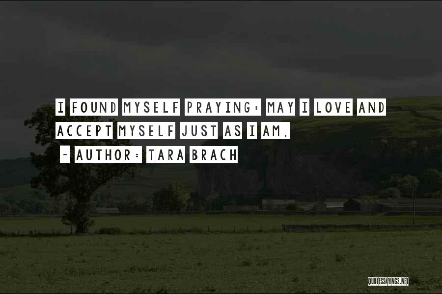 Tara Brach Quotes: I Found Myself Praying: May I Love And Accept Myself Just As I Am.