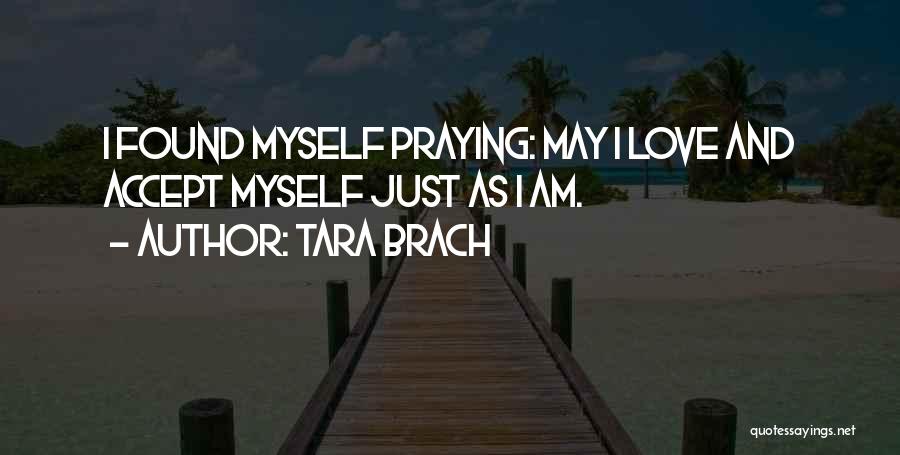 Tara Brach Quotes: I Found Myself Praying: May I Love And Accept Myself Just As I Am.