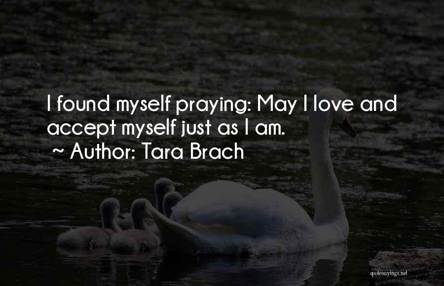 Tara Brach Quotes: I Found Myself Praying: May I Love And Accept Myself Just As I Am.