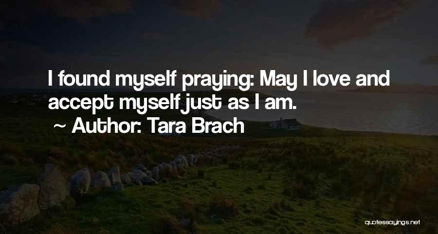 Tara Brach Quotes: I Found Myself Praying: May I Love And Accept Myself Just As I Am.