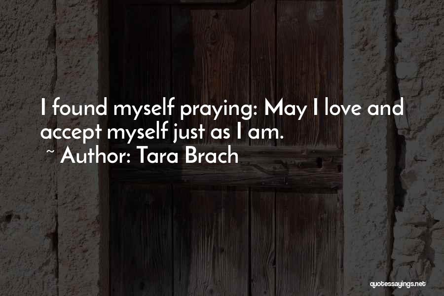 Tara Brach Quotes: I Found Myself Praying: May I Love And Accept Myself Just As I Am.