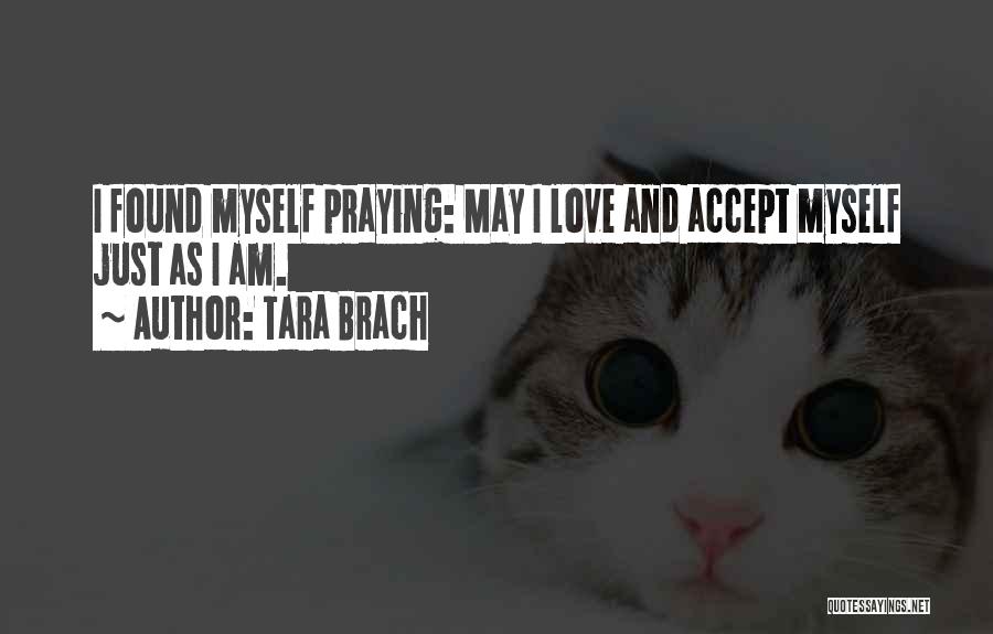 Tara Brach Quotes: I Found Myself Praying: May I Love And Accept Myself Just As I Am.