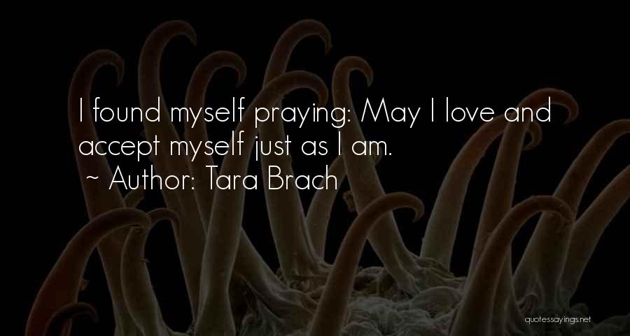 Tara Brach Quotes: I Found Myself Praying: May I Love And Accept Myself Just As I Am.