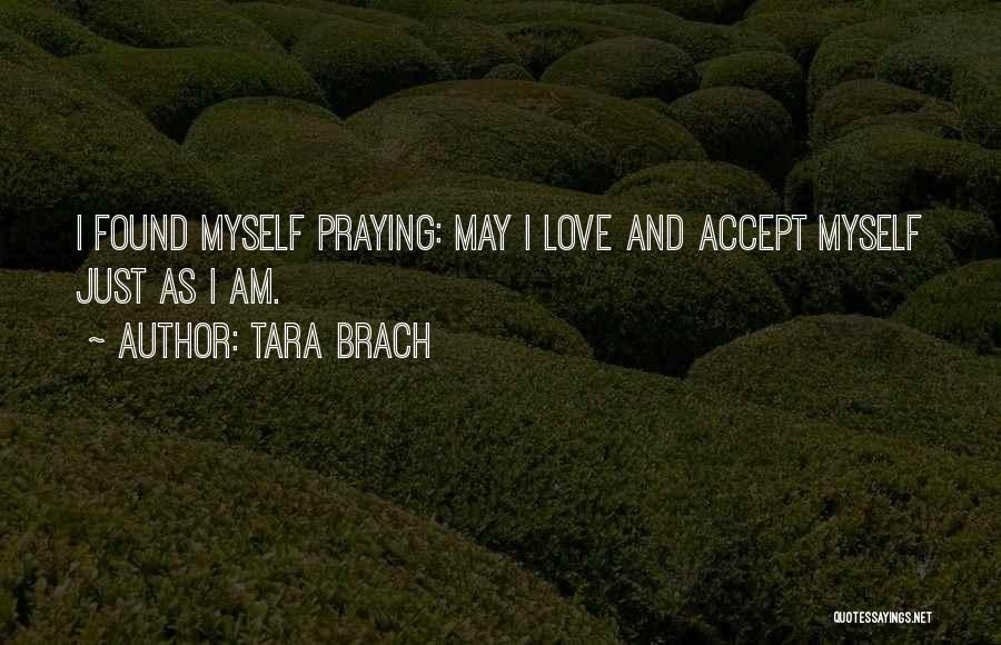 Tara Brach Quotes: I Found Myself Praying: May I Love And Accept Myself Just As I Am.