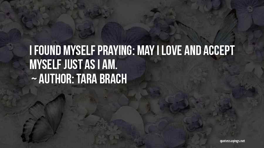 Tara Brach Quotes: I Found Myself Praying: May I Love And Accept Myself Just As I Am.