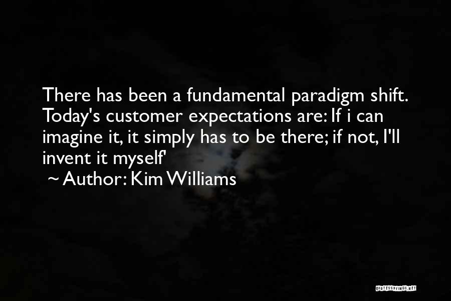 Kim Williams Quotes: There Has Been A Fundamental Paradigm Shift. Today's Customer Expectations Are: If I Can Imagine It, It Simply Has To