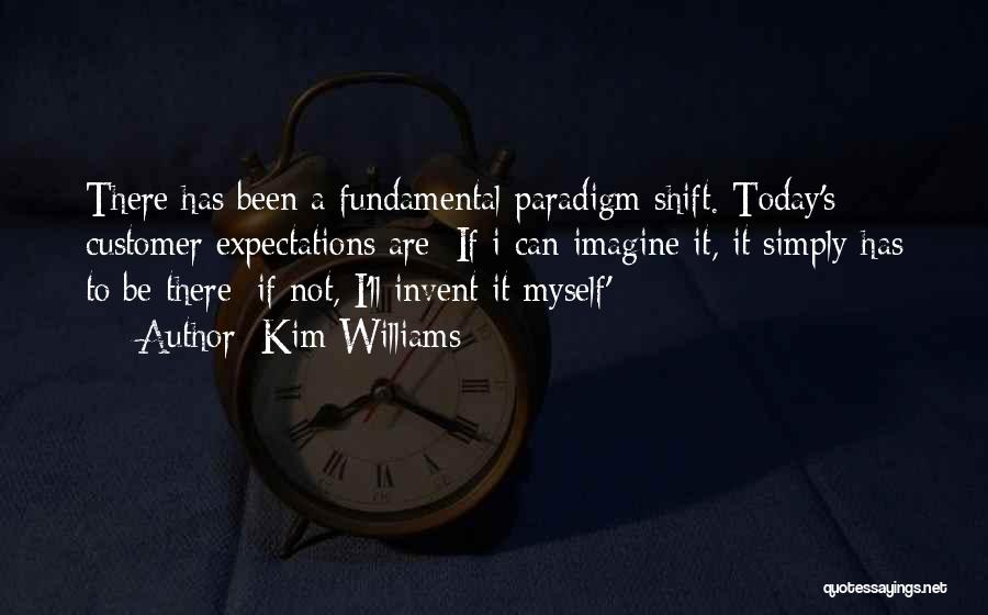Kim Williams Quotes: There Has Been A Fundamental Paradigm Shift. Today's Customer Expectations Are: If I Can Imagine It, It Simply Has To
