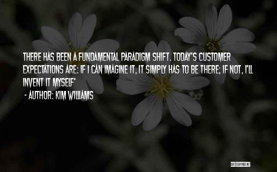 Kim Williams Quotes: There Has Been A Fundamental Paradigm Shift. Today's Customer Expectations Are: If I Can Imagine It, It Simply Has To