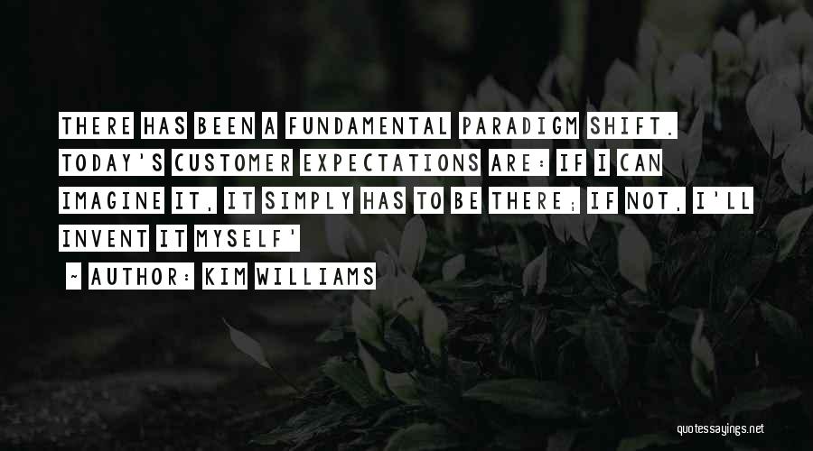 Kim Williams Quotes: There Has Been A Fundamental Paradigm Shift. Today's Customer Expectations Are: If I Can Imagine It, It Simply Has To