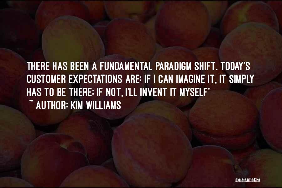 Kim Williams Quotes: There Has Been A Fundamental Paradigm Shift. Today's Customer Expectations Are: If I Can Imagine It, It Simply Has To