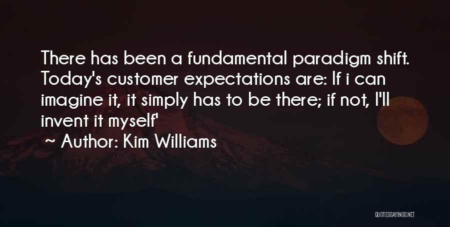 Kim Williams Quotes: There Has Been A Fundamental Paradigm Shift. Today's Customer Expectations Are: If I Can Imagine It, It Simply Has To